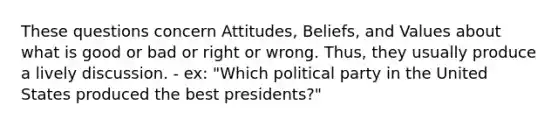 These questions concern Attitudes, Beliefs, and Values about what is good or bad or right or wrong. Thus, they usually produce a lively discussion. - ex: "Which political party in the United States produced the best presidents?"