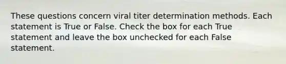 These questions concern viral titer determination methods. Each statement is True or False. Check the box for each True statement and leave the box unchecked for each False statement.