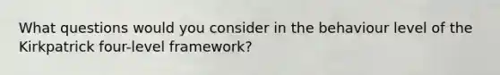 What questions would you consider in the behaviour level of the Kirkpatrick four-level framework?