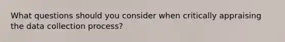 What questions should you consider when critically appraising the data collection process?