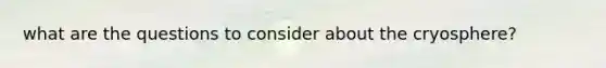 what are the questions to consider about the cryosphere?