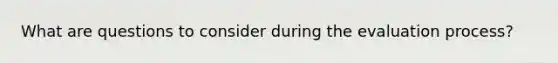 What are questions to consider during the evaluation process?