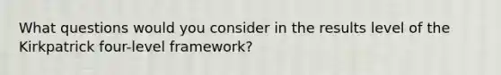 What questions would you consider in the results level of the Kirkpatrick four-level framework?