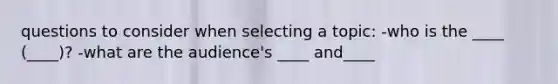 questions to consider when selecting a topic: -who is the ____ (____)? -what are the audience's ____ and____