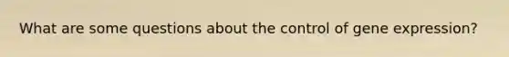 What are some questions about the control of gene expression?