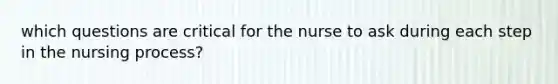 which questions are critical for the nurse to ask during each step in the nursing process?