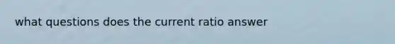 what questions does the current ratio answer