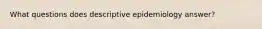 What questions does descriptive epidemiology answer?