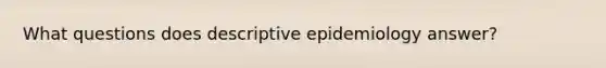 What questions does descriptive epidemiology answer?