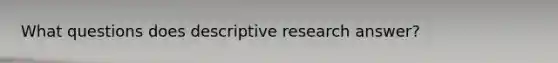 What questions does descriptive research answer?