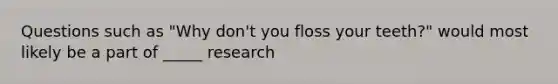 Questions such as "Why don't you floss your teeth?" would most likely be a part of _____ research