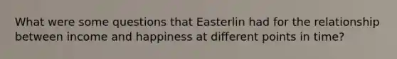 What were some questions that Easterlin had for the relationship between income and happiness at different points in time?