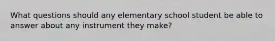 What questions should any elementary school student be able to answer about any instrument they make?