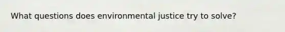What questions does environmental justice try to solve?