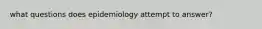 what questions does epidemiology attempt to answer?