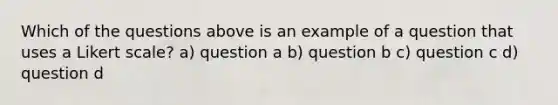 Which of the questions above is an example of a question that uses a Likert scale? a) question a b) question b c) question c d) question d