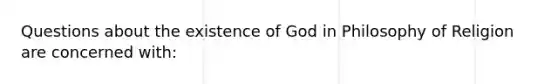 Questions about the existence of God in Philosophy of Religion are concerned with: