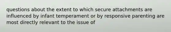 questions about the extent to which secure attachments are influenced by infant temperament or by responsive parenting are most directly relevant to the issue of