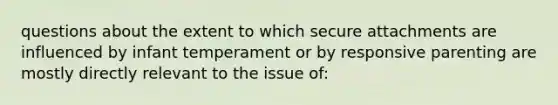 questions about the extent to which secure attachments are influenced by infant temperament or by responsive parenting are mostly directly relevant to the issue of: