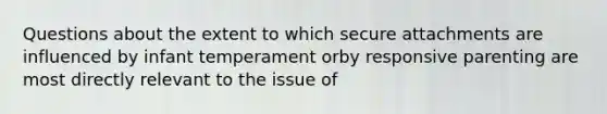 Questions about the extent to which secure attachments are influenced by infant temperament orby responsive parenting are most directly relevant to the issue of