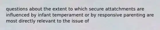 questions about the extent to which secure attatchments are influenced by infant temperament or by responsive parenting are most directly relevant to the issue of