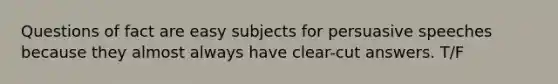 Questions of fact are easy subjects for persuasive speeches because they almost always have clear-cut answers. T/F