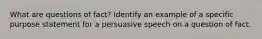 What are questions of fact? Identify an example of a specific purpose statement for a persuasive speech on a question of fact.