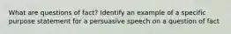 What are questions of fact? Identify an example of a specific purpose statement for a persuasive speech on a question of fact