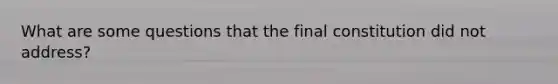 What are some questions that the final constitution did not address?