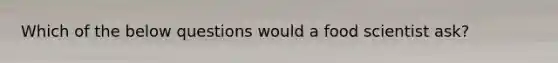 Which of the below questions would a food scientist ask?