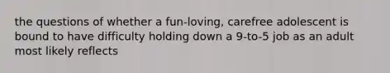 the questions of whether a fun-loving, carefree adolescent is bound to have difficulty holding down a 9-to-5 job as an adult most likely reflects