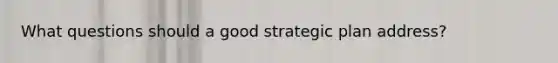 What questions should a good strategic plan address?