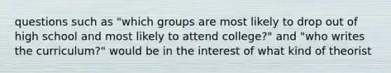 questions such as "which groups are most likely to drop out of high school and most likely to attend college?" and "who writes the curriculum?" would be in the interest of what kind of theorist