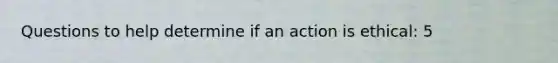 Questions to help determine if an action is ethical: 5