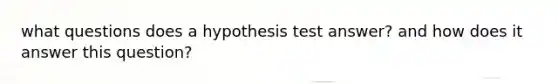 what questions does a hypothesis test answer? and how does it answer this question?