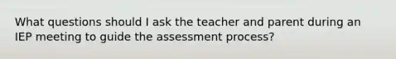 What questions should I ask the teacher and parent during an IEP meeting to guide the assessment process?