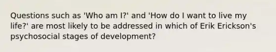 Questions such as 'Who am I?' and 'How do I want to live my life?' are most likely to be addressed in which of Erik Erickson's psychosocial stages of development?