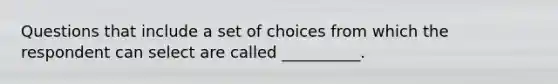 Questions that include a set of choices from which the respondent can select are called __________.