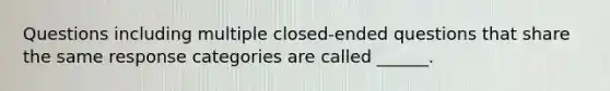 Questions including multiple closed-ended questions that share the same response categories are called ______.