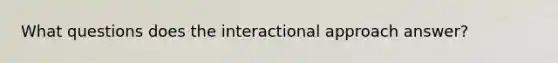 What questions does the interactional approach answer?