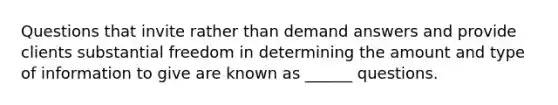 Questions that invite rather than demand answers and provide clients substantial freedom in determining the amount and type of information to give are known as ______ questions.