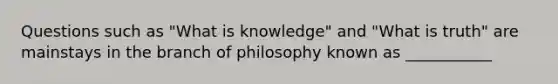 Questions such as "What is knowledge" and "What is truth" are mainstays in the branch of philosophy known as ___________