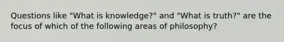 Questions like "What is knowledge?" and "What is truth?" are the focus of which of the following areas of philosophy?