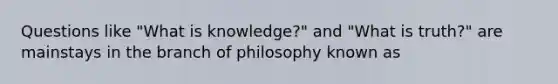 Questions like "What is knowledge?" and "What is truth?" are mainstays in the branch of philosophy known as