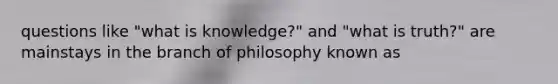 questions like "what is knowledge?" and "what is truth?" are mainstays in the branch of philosophy known as