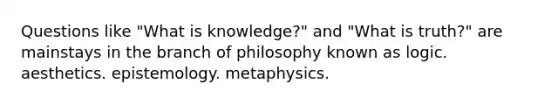 Questions like "What is knowledge?" and "What is truth?" are mainstays in the branch of philosophy known as logic. aesthetics. epistemology. metaphysics.