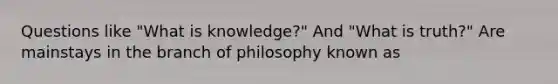 Questions like "What is knowledge?" And "What is truth?" Are mainstays in the branch of philosophy known as