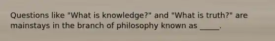 Questions like "What is knowledge?" and "What is truth?" are mainstays in the branch of philosophy known as _____.