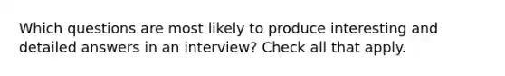 Which questions are most likely to produce interesting and detailed answers in an interview? Check all that apply.