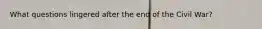 What questions lingered after the end of the Civil War?